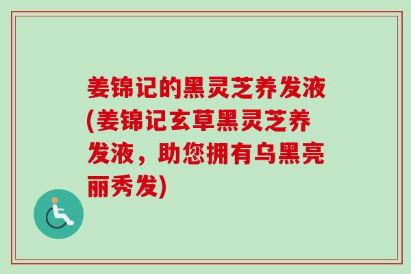 姜锦记的黑灵芝养发液(姜锦记玄草黑灵芝养发液,助您拥有乌黑亮丽秀发)-第1张图片-卓越灵芝孢子粉 姜锦记的黑灵芝养发液(姜锦记玄草黑灵芝养发液,助您拥有乌黑亮丽秀发)-第1张图片-卓越灵芝孢子粉