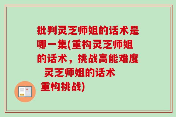 批判灵芝师姐的话术是哪一集(重构灵芝师姐的话术,挑战高能难度 灵芝师姐的话术 重构挑战)-第1张图片-卓越灵芝孢子粉 批判灵芝师姐的话术是哪一集(重构灵芝师姐的话术,挑战高能难度 灵芝师姐的话术 重构挑战)-第1张图片-卓越灵芝孢子粉