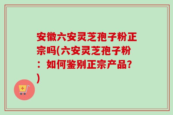 安徽六安灵芝孢子粉正宗吗(六安灵芝孢子粉:如何鉴别正宗产品?)-第1张图片-卓越灵芝孢子粉 安徽六安灵芝孢子粉正宗吗(六安灵芝孢子粉:如何鉴别正宗产品?)-第1张图片-卓越灵芝孢子粉