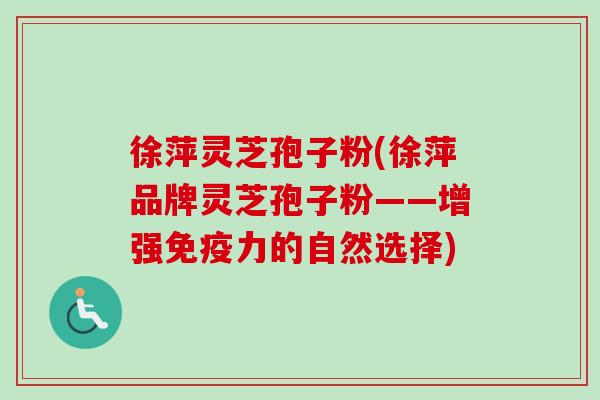 徐萍灵芝孢子粉(徐萍品牌灵芝孢子粉——增强免疫力的自然选择)-第1张图片-卓越灵芝孢子粉