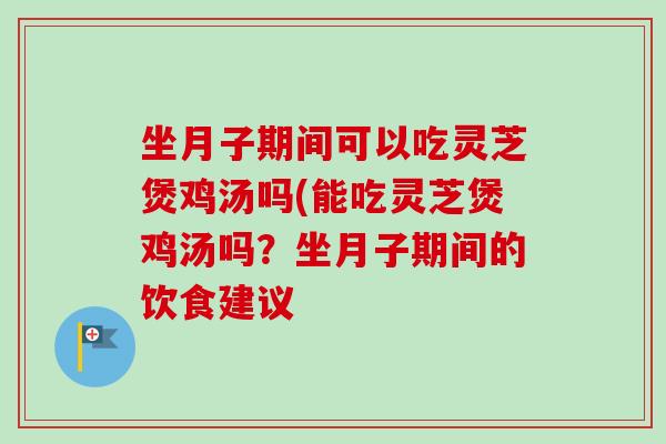 坐月子期间可以吃灵芝煲鸡汤吗(能吃灵芝煲鸡汤吗？坐月子期间的饮食建议-第1张图片-卓越灵芝孢子粉
