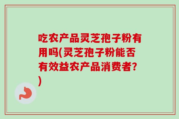 吃农产品灵芝孢子粉有用吗(灵芝孢子粉能否有效益农产品消费者?)-第1张图片-卓越灵芝孢子粉 吃农产品灵芝孢子粉有用吗(灵芝孢子粉能否有效益农产品消费者?)-第1张图片-卓越灵芝孢子粉