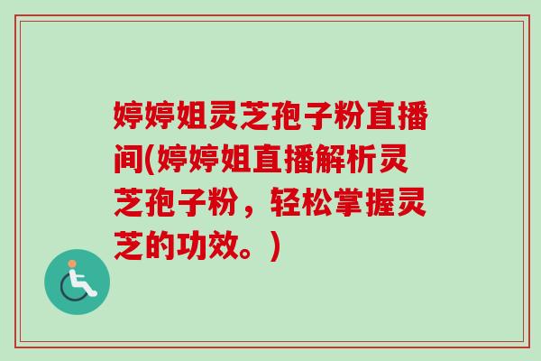 婷婷姐灵芝孢子粉直播间(婷婷姐直播解析灵芝孢子粉,轻松掌握灵芝的功效。)-第1张图片-卓越灵芝孢子粉 婷婷姐灵芝孢子粉直播间(婷婷姐直播解析灵芝孢子粉,轻松掌握灵芝的功效。)-第1张图片-卓越灵芝孢子粉