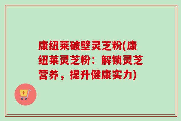 康纽莱破壁灵芝粉(康纽莱灵芝粉:解锁灵芝营养,提升健康实力)-第1张图片-卓越灵芝孢子粉 康纽莱破壁灵芝粉(康纽莱灵芝粉:解锁灵芝营养,提升健康实力)-第1张图片-卓越灵芝孢子粉