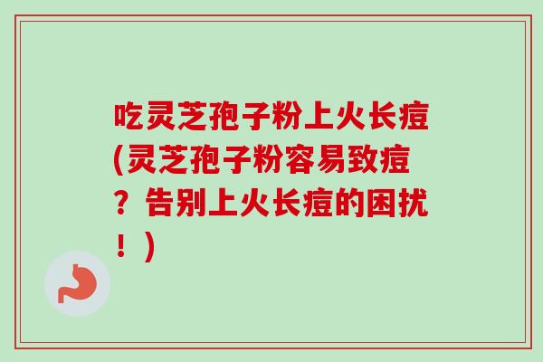 吃灵芝孢子粉上火长痘(灵芝孢子粉容易致痘?告别上火长痘的困扰!)-第1张图片-卓越灵芝孢子粉 吃灵芝孢子粉上火长痘(灵芝孢子粉容易致痘?告别上火长痘的困扰!)-第1张图片-卓越灵芝孢子粉