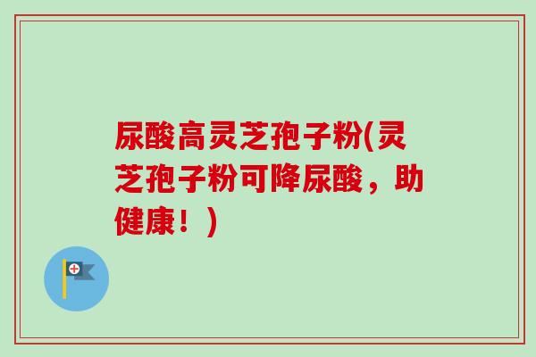 尿酸高灵芝孢子粉(灵芝孢子粉可降尿酸,助健康!)-第1张图片-卓越灵芝孢子粉 尿酸高灵芝孢子粉(灵芝孢子粉可降尿酸,助健康!)-第1张图片-卓越灵芝孢子粉