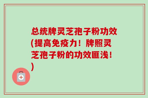 总统牌灵芝孢子粉功效(提高免疫力!牌照灵芝孢子粉的功效匪浅!)-第1张图片-卓越灵芝孢子粉 总统牌灵芝孢子粉功效(提高免疫力!牌照灵芝孢子粉的功效匪浅!)-第1张图片-卓越灵芝孢子粉