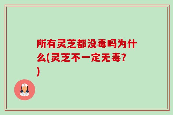 所有灵芝都没毒吗为什么(灵芝不一定无毒?)-第1张图片-卓越灵芝孢子粉 所有灵芝都没毒吗为什么(灵芝不一定无毒?)-第1张图片-卓越灵芝孢子粉