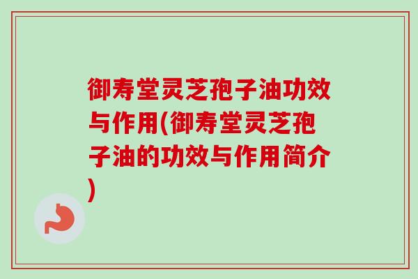 御寿堂灵芝孢子油功效与作用(御寿堂灵芝孢子油的功效与作用简介)-第1张图片-卓越灵芝孢子粉 御寿堂灵芝孢子油功效与作用(御寿堂灵芝孢子油的功效与作用简介)-第1张图片-卓越灵芝孢子粉
