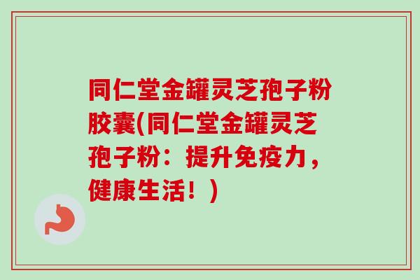 同仁堂金罐灵芝孢子粉胶囊(同仁堂金罐灵芝孢子粉：提升免疫力，健康生活！)-第1张图片-卓越灵芝孢子粉