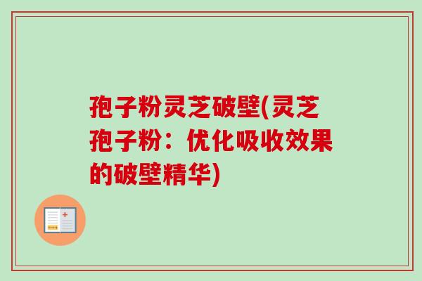 孢子粉灵芝破壁(灵芝孢子粉:优化吸收效果的破壁精华)-第1张图片-卓越灵芝孢子粉 孢子粉灵芝破壁(灵芝孢子粉:优化吸收效果的破壁精华)-第1张图片-卓越灵芝孢子粉