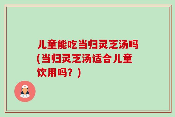 儿童能吃当归灵芝汤吗(当归灵芝汤适合儿童饮用吗?)-第1张图片-卓越灵芝孢子粉 儿童能吃当归灵芝汤吗(当归灵芝汤适合儿童饮用吗?)-第1张图片-卓越灵芝孢子粉