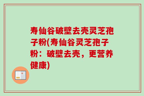 寿仙谷破壁去壳灵芝孢子粉(寿仙谷灵芝孢子粉:破壁去壳,更营养健康)-第1张图片-卓越灵芝孢子粉 寿仙谷破壁去壳灵芝孢子粉(寿仙谷灵芝孢子粉:破壁去壳,更营养健康)-第1张图片-卓越灵芝孢子粉