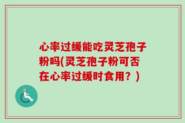 心率过缓能吃灵芝孢子粉吗(灵芝孢子粉可否在心率过缓时食用?)-第1张图片-卓越灵芝孢子粉 心率过缓能吃灵芝孢子粉吗(灵芝孢子粉可否在心率过缓时食用?)-第1张图片-卓越灵芝孢子粉
