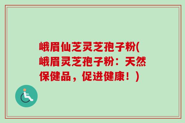 峨眉仙芝灵芝孢子粉(峨眉灵芝孢子粉:天然保健品,促进健康!)-第1张图片-卓越灵芝孢子粉 峨眉仙芝灵芝孢子粉(峨眉灵芝孢子粉:天然保健品,促进健康!)-第1张图片-卓越灵芝孢子粉