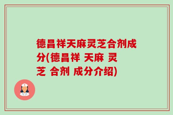 德昌祥天麻灵芝合剂成分(德昌祥 天麻 灵芝 合剂 成分介绍)-第1张图片-卓越灵芝孢子粉 德昌祥天麻灵芝合剂成分(德昌祥 天麻 灵芝 合剂 成分介绍)-第1张图片-卓越灵芝孢子粉