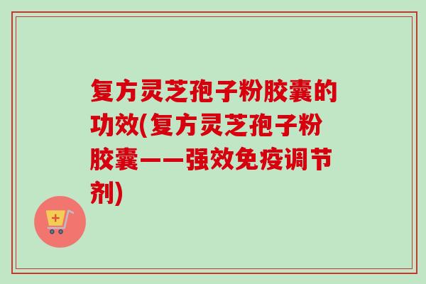 复方灵芝孢子粉胶囊的功效(复方灵芝孢子粉胶囊——强效免疫调节剂)-第1张图片-卓越灵芝孢子粉 复方灵芝孢子粉胶囊的功效(复方灵芝孢子粉胶囊——强效免疫调节剂)-第1张图片-卓越灵芝孢子粉
