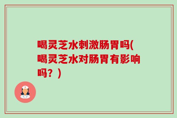 喝灵芝水刺激肠胃吗(喝灵芝水对肠胃有影响吗?)-第1张图片-卓越灵芝孢子粉 喝灵芝水刺激肠胃吗(喝灵芝水对肠胃有影响吗?)-第1张图片-卓越灵芝孢子粉