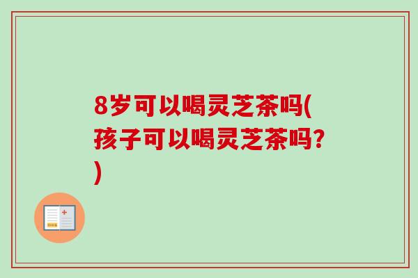 8岁可以喝灵芝茶吗(孩子可以喝灵芝茶吗？)-第1张图片-卓越灵芝孢子粉