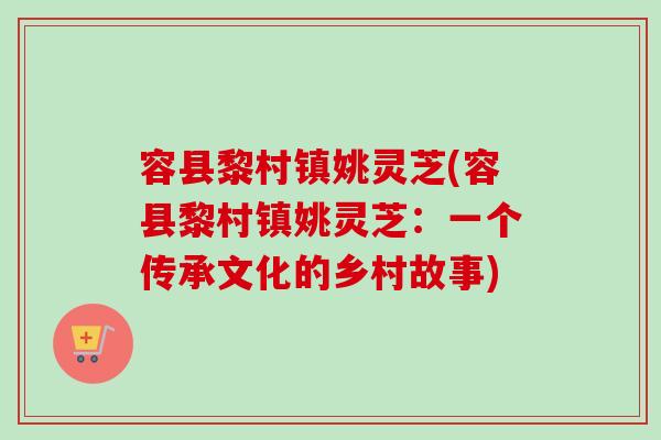 容县黎村镇姚灵芝(容县黎村镇姚灵芝:一个传承文化的乡村故事)-第1张图片-卓越灵芝孢子粉 容县黎村镇姚灵芝(容县黎村镇姚灵芝:一个传承文化的乡村故事)-第1张图片-卓越灵芝孢子粉