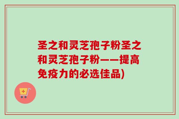 圣之和灵芝孢子粉圣之和灵芝孢子粉——提高免疫力的必选佳品)-第1张图片-卓越灵芝孢子粉 圣之和灵芝孢子粉圣之和灵芝孢子粉——提高免疫力的必选佳品)-第1张图片-卓越灵芝孢子粉