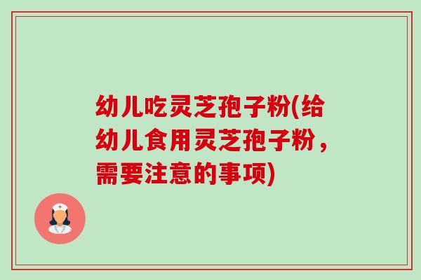 幼儿吃灵芝孢子粉(给幼儿食用灵芝孢子粉，需要注意的事项)-第1张图片-卓越灵芝孢子粉
