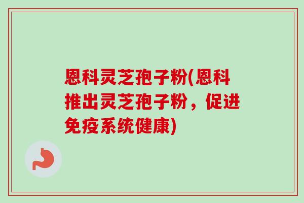 恩科灵芝孢子粉(恩科推出灵芝孢子粉,促进免疫系统健康)-第1张图片-卓越灵芝孢子粉 恩科灵芝孢子粉(恩科推出灵芝孢子粉,促进免疫系统健康)-第1张图片-卓越灵芝孢子粉