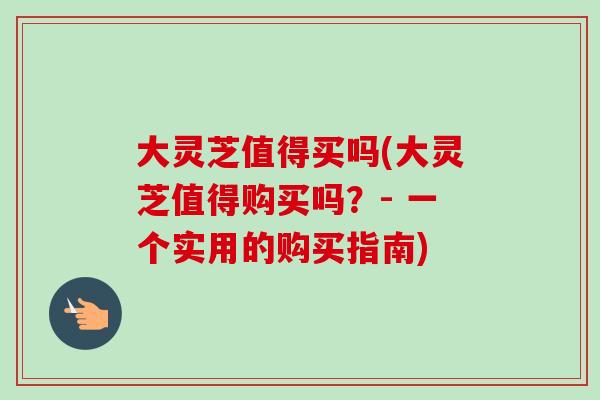 大灵芝值得买吗(大灵芝值得购买吗?- 一个实用的购买指南)-第1张图片-卓越灵芝孢子粉 大灵芝值得买吗(大灵芝值得购买吗?- 一个实用的购买指南)-第1张图片-卓越灵芝孢子粉