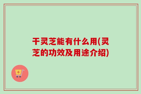 干灵芝能有什么用(灵芝的功效及用途介绍)-第1张图片-卓越灵芝孢子粉 干灵芝能有什么用(灵芝的功效及用途介绍)-第1张图片-卓越灵芝孢子粉