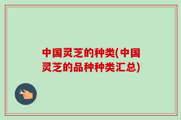中国灵芝的种类(中国灵芝的品种种类汇总)-第1张图片-卓越灵芝孢子粉 中国灵芝的种类(中国灵芝的品种种类汇总)-第1张图片-卓越灵芝孢子粉