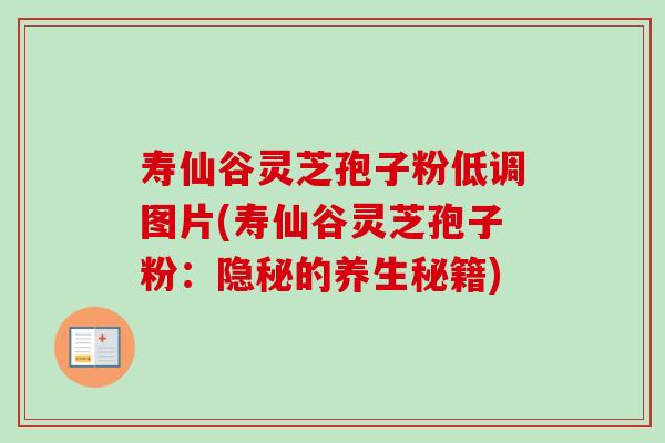 寿仙谷灵芝孢子粉低调图片(寿仙谷灵芝孢子粉:隐秘的养生秘籍)-第1张图片-卓越灵芝孢子粉 寿仙谷灵芝孢子粉低调图片(寿仙谷灵芝孢子粉:隐秘的养生秘籍)-第1张图片-卓越灵芝孢子粉