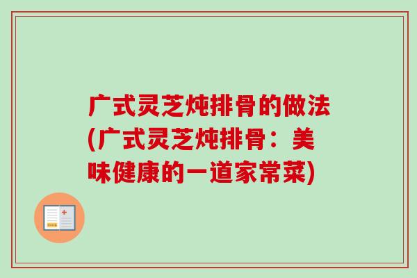 广式灵芝炖排骨的做法(广式灵芝炖排骨:美味健康的一道家常菜)-第1张图片-卓越灵芝孢子粉 广式灵芝炖排骨的做法(广式灵芝炖排骨:美味健康的一道家常菜)-第1张图片-卓越灵芝孢子粉