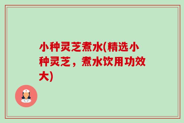 小种灵芝煮水(精选小种灵芝，煮水饮用功效大)-第1张图片-卓越灵芝孢子粉