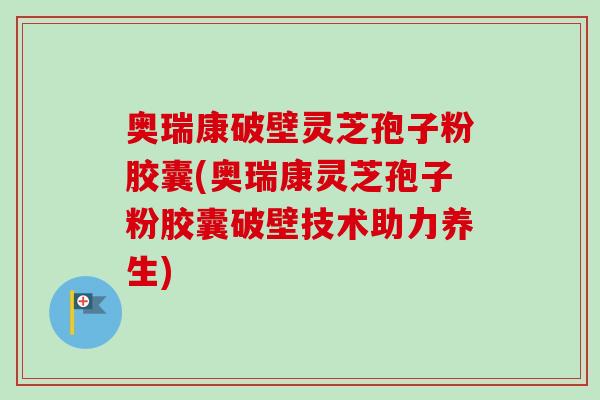 奥瑞康破壁灵芝孢子粉胶囊(奥瑞康灵芝孢子粉胶囊破壁技术助力养生)-第1张图片-卓越灵芝孢子粉 奥瑞康破壁灵芝孢子粉胶囊(奥瑞康灵芝孢子粉胶囊破壁技术助力养生)-第1张图片-卓越灵芝孢子粉