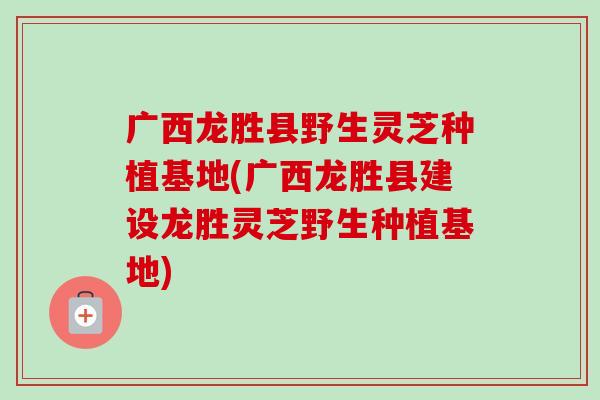 广西龙胜县野生灵芝种植基地(广西龙胜县建设龙胜灵芝野生种植基地)-第1张图片-卓越灵芝孢子粉 广西龙胜县野生灵芝种植基地(广西龙胜县建设龙胜灵芝野生种植基地)-第1张图片-卓越灵芝孢子粉