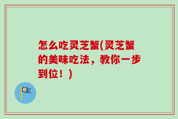 怎么吃灵芝蟹(灵芝蟹的美味吃法，教你一步到位！)-第1张图片-卓越灵芝孢子粉