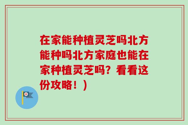 在家能种植灵芝吗北方能种吗北方家庭也能在家种植灵芝吗?看看这份攻略!)-第1张图片-卓越灵芝孢子粉 在家能种植灵芝吗北方能种吗北方家庭也能在家种植灵芝吗?看看这份攻略!)-第1张图片-卓越灵芝孢子粉