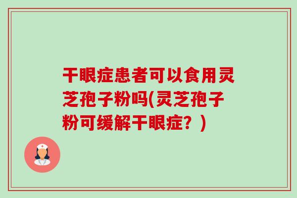 干眼症患者可以食用灵芝孢子粉吗(灵芝孢子粉可缓解干眼症?)-第1张图片-卓越灵芝孢子粉 干眼症患者可以食用灵芝孢子粉吗(灵芝孢子粉可缓解干眼症?)-第1张图片-卓越灵芝孢子粉