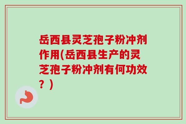 岳西县灵芝孢子粉冲剂作用(岳西县生产的灵芝孢子粉冲剂有何功效？)-第1张图片-卓越灵芝孢子粉