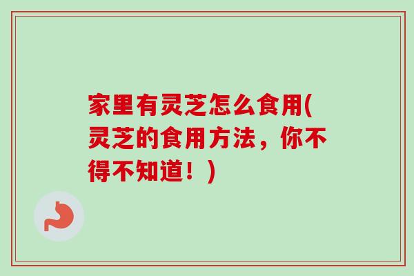 家里有灵芝怎么食用(灵芝的食用方法,你不得不知道!)-第1张图片-卓越灵芝孢子粉 家里有灵芝怎么食用(灵芝的食用方法,你不得不知道!)-第1张图片-卓越灵芝孢子粉