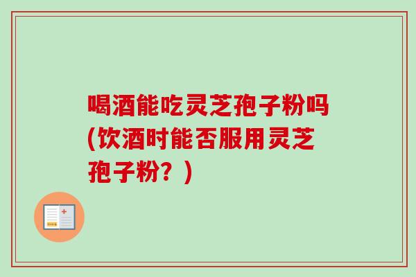 喝酒能吃灵芝孢子粉吗(饮酒时能否服用灵芝孢子粉?)-第1张图片-卓越灵芝孢子粉 喝酒能吃灵芝孢子粉吗(饮酒时能否服用灵芝孢子粉?)-第1张图片-卓越灵芝孢子粉