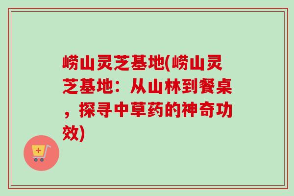 崂山灵芝基地(崂山灵芝基地:从山林到餐桌,探寻中草药的神奇功效)-第1张图片-卓越灵芝孢子粉 崂山灵芝基地(崂山灵芝基地:从山林到餐桌,探寻中草药的神奇功效)-第1张图片-卓越灵芝孢子粉