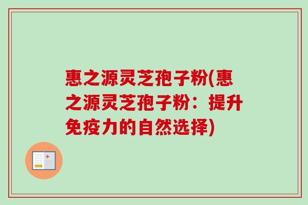 惠之源灵芝孢子粉(惠之源灵芝孢子粉：提升免疫力的自然选择)-第1张图片-卓越灵芝孢子粉