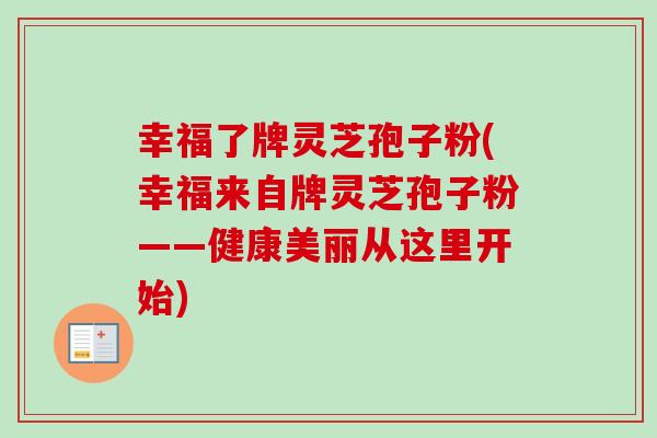 幸福了牌灵芝孢子粉(幸福来自牌灵芝孢子粉——健康美丽从这里开始)-第1张图片-卓越灵芝孢子粉