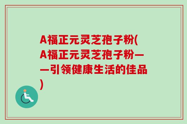 A福正元灵芝孢子粉(A福正元灵芝孢子粉——引领健康生活的佳品)-第1张图片-卓越灵芝孢子粉 A福正元灵芝孢子粉(A福正元灵芝孢子粉——引领健康生活的佳品)-第1张图片-卓越灵芝孢子粉