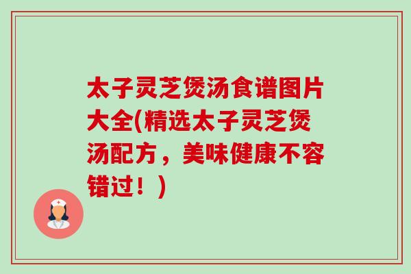 太子灵芝煲汤食谱图片大全(精选太子灵芝煲汤配方，美味健康不容错过！)-第1张图片-卓越灵芝孢子粉