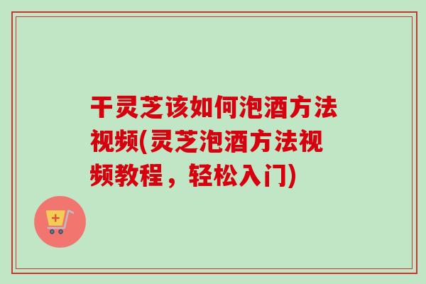干灵芝该如何泡酒方法视频(灵芝泡酒方法视频教程,轻松入门)-第1张图片-卓越灵芝孢子粉 干灵芝该如何泡酒方法视频(灵芝泡酒方法视频教程,轻松入门)-第1张图片-卓越灵芝孢子粉