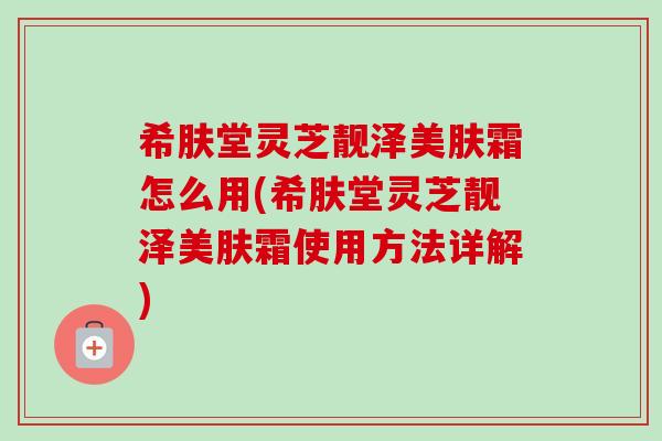 希肤堂灵芝靓泽美肤霜怎么用(希肤堂灵芝靓泽美肤霜使用方法详解)-第1张图片-卓越灵芝孢子粉