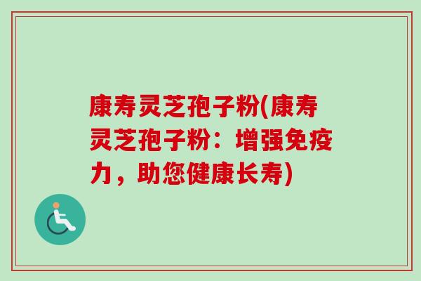 康寿灵芝孢子粉(康寿灵芝孢子粉：增强免疫力，助您健康长寿)-第1张图片-卓越灵芝孢子粉
