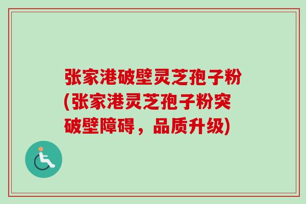张家港破壁灵芝孢子粉(张家港灵芝孢子粉突破壁障碍,品质升级)-第1张图片-卓越灵芝孢子粉 张家港破壁灵芝孢子粉(张家港灵芝孢子粉突破壁障碍,品质升级)-第1张图片-卓越灵芝孢子粉